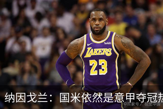 纳因戈兰：国米依然是意甲夺冠热门，这种强强对话对罗马是个考验